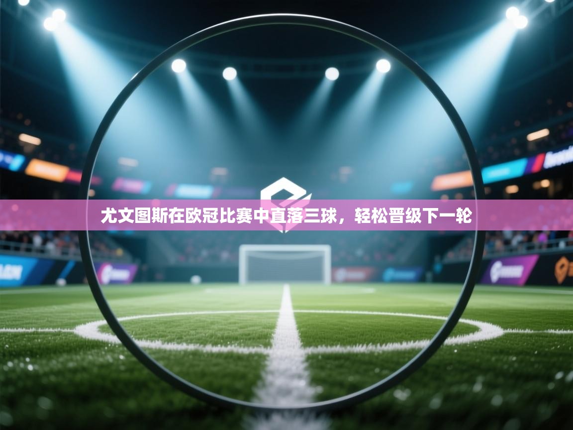 尤文图斯在欧冠比赛中直落三球，轻松晋级下一轮