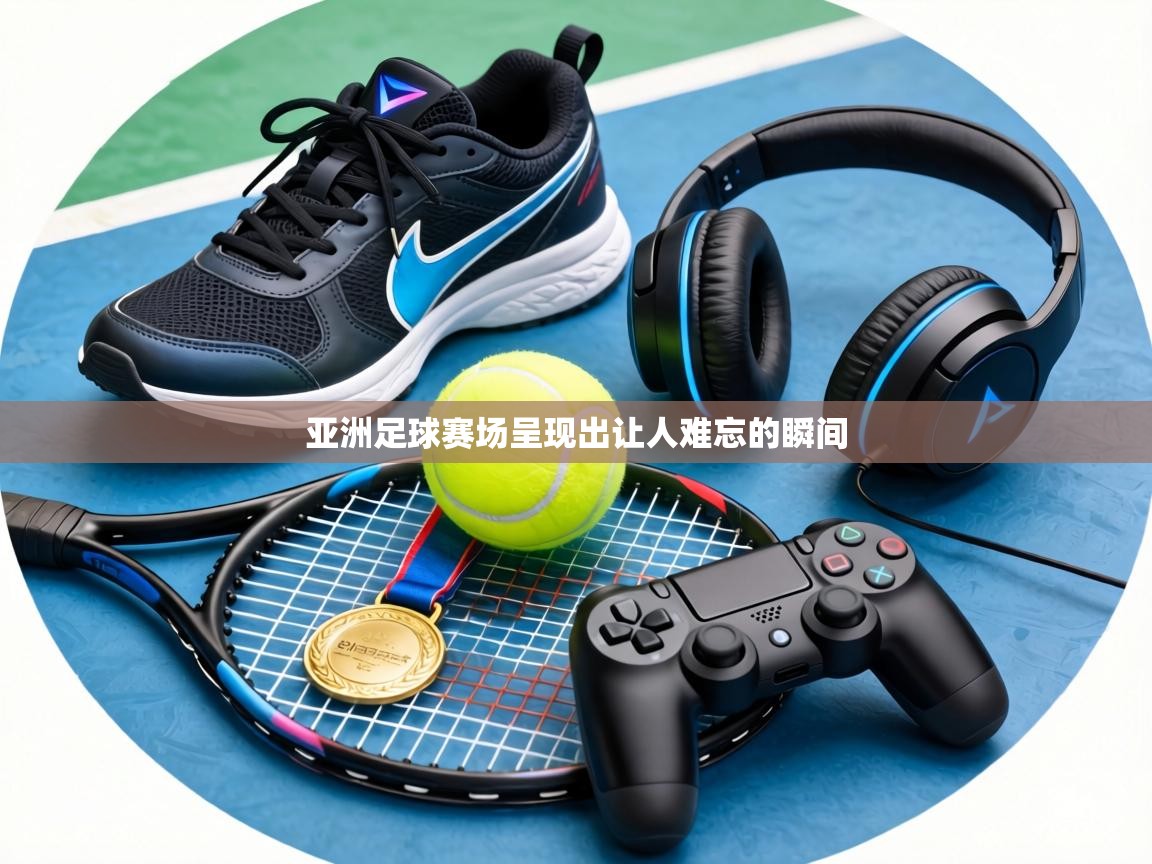 亚洲足球赛场呈现出让人难忘的瞬间